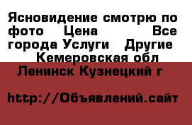 Ясновидение смотрю по фото  › Цена ­ 2 000 - Все города Услуги » Другие   . Кемеровская обл.,Ленинск-Кузнецкий г.